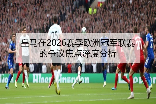 皇马在2026赛季欧洲冠军联赛的争议焦点深度分析